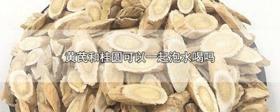 ​黄芪和桂圆可以一起泡水喝吗 黄芪和桂圆可以一起泡水喝吗功效