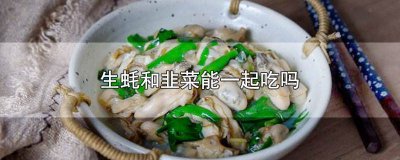 ​韭菜和生蚝可以一起吃吗 韭菜与生蚝可以一起吃吗