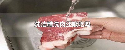 ​洗洁精洗了肉能吃吗 洗洁精洗的肉还能吃吗