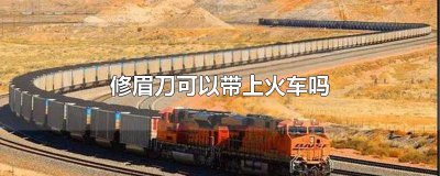 ​修眉刀让不让带上火车 火车上修眉刀可以带么