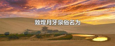 ​甘肃月牙泉成因 敦煌月牙泉的简介图文