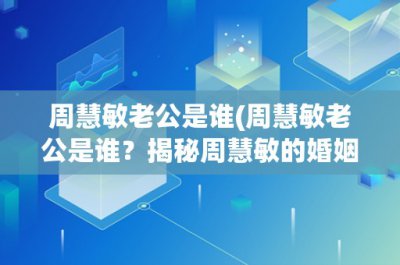 ​周慧敏老公是谁(周慧敏老公是谁？揭秘周慧敏的婚姻生活和丈夫身份)