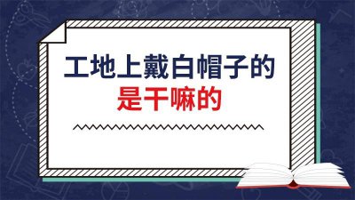 ​工地上戴白帽子的是干嘛的啊 工地上戴白帽子的是干嘛的人
