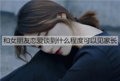 ​和女朋友恋爱谈到什么程度可以见家长？