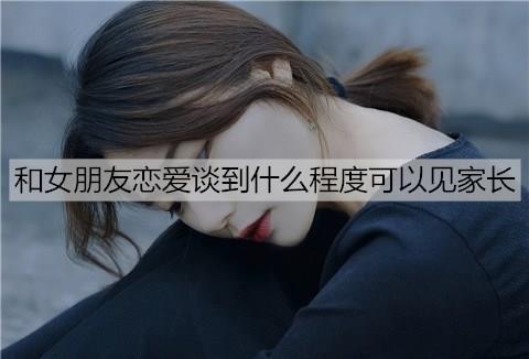 和女朋友恋爱谈到什么程度可以见家长1