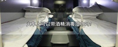 ​火车上可以带酒精消毒湿巾吗?