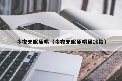​今夜无眠原唱（今夜无眠原唱周冰倩）