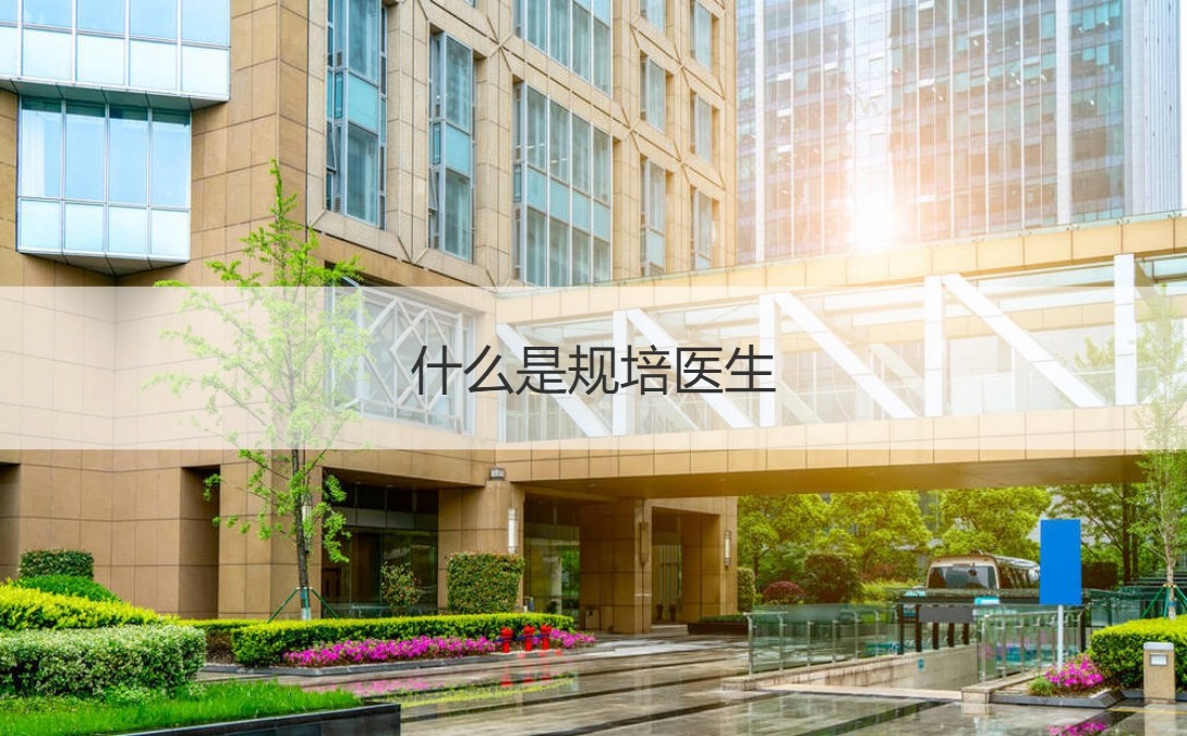 规培医生是什么意思啊,规培医生是什么医生