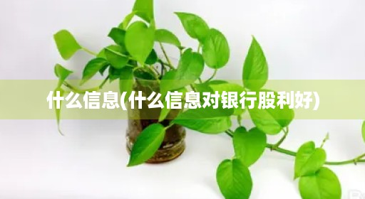 什么信息(什么信息对银行股利好)
