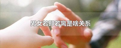 ​男女若即若离是啥关系 男女若即若离是啥关系呀