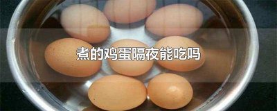 ​煮的鸡蛋隔夜能不能吃 煮好的鸡蛋隔夜吃可以吗