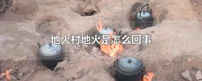 ​地火村地火是怎么回事专家解释 地火村地火是怎么回事