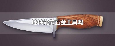 ​地铁上能带金属工具吗 坐地铁可以带工具吗?
