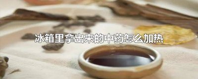 ​中药在冰箱里拿出来怎么加热 冰箱里冷藏的中药喝的时候怎么热