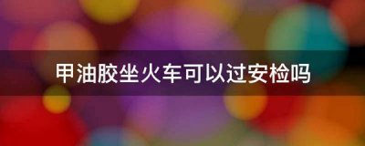 ​甲油胶坐火车可以过安检吗