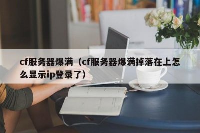 ​cf服务器爆满（cf服务器爆满掉落在上怎么显示ip登录了）
