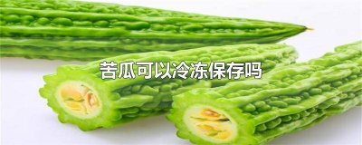 ​苦瓜可以冷冻保存吗 苦瓜可以冷冻保存吗冬天