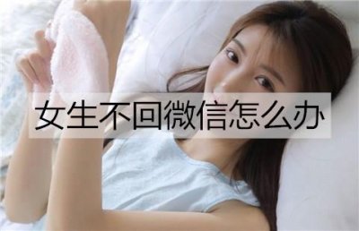 ​女生不回微信怎么办？让女生回微信的方法